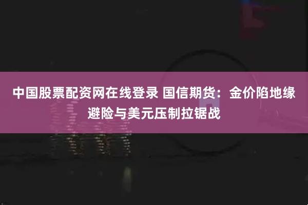中国股票配资网在线登录 国信期货：金价陷地缘避险与美元压制拉锯战
