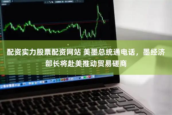 配资实力股票配资网站 美墨总统通电话，墨经济部长将赴美推动贸易磋商