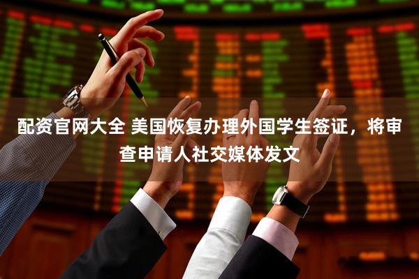 配资官网大全 美国恢复办理外国学生签证，将审查申请人社交媒体发文