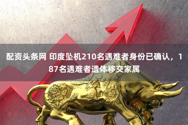 配资头条网 印度坠机210名遇难者身份已确认，187名遇难者遗体移交家属