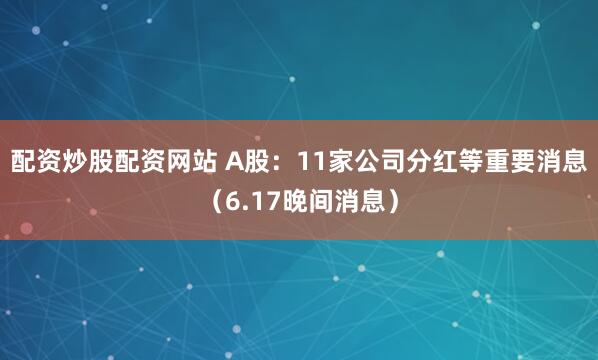 配资炒股配资网站 A股：11家公司分红等重要消息（6.17晚间消息）