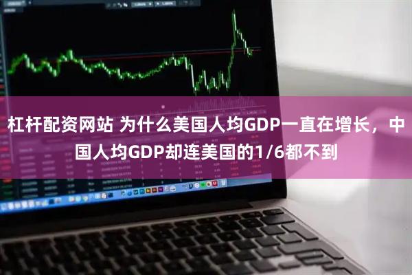 杠杆配资网站 为什么美国人均GDP一直在增长，中国人均GDP却连美国的1/6都不到