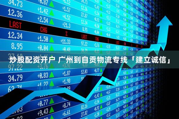 炒股配资开户 广州到自贡物流专线「建立诚信」