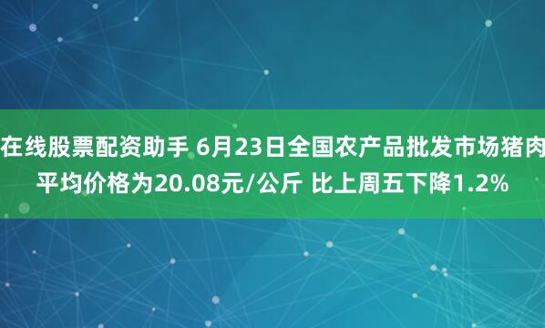 在线股票配资助手 6月23日全国农产品批发市场猪肉平均价格为20.08元/公斤 比上周五下降1.2%