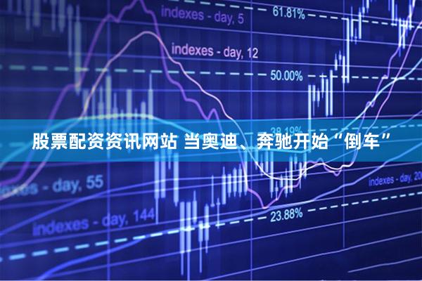 股票配资资讯网站 当奥迪、奔驰开始“倒车”