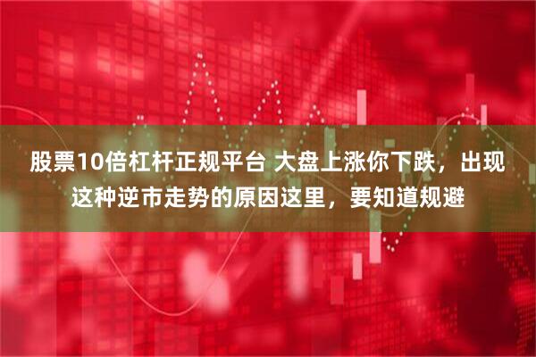 股票10倍杠杆正规平台 大盘上涨你下跌，出现这种逆市走势的原因这里，要知道规避
