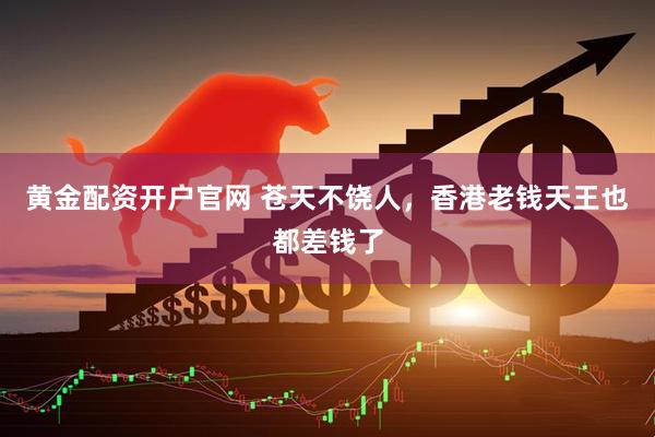 黄金配资开户官网 苍天不饶人，香港老钱天王也都差钱了