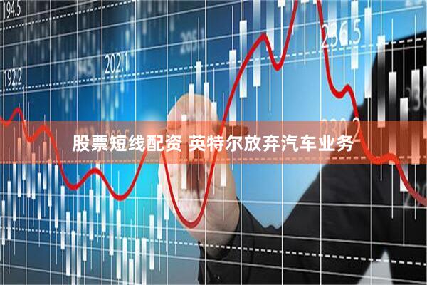 股票短线配资 英特尔放弃汽车业务