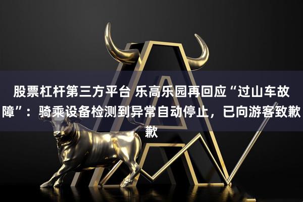 股票杠杆第三方平台 乐高乐园再回应“过山车故障”：骑乘设备检测到异常自动停止，已向游客致歉