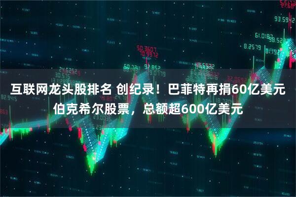 互联网龙头股排名 创纪录！巴菲特再捐60亿美元伯克希尔股票，总额超600亿美元