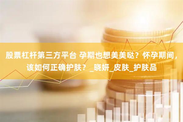 股票杠杆第三方平台 孕期也想美美哒？怀孕期间，该如何正确护肤？_晓妍_皮肤_护肤品