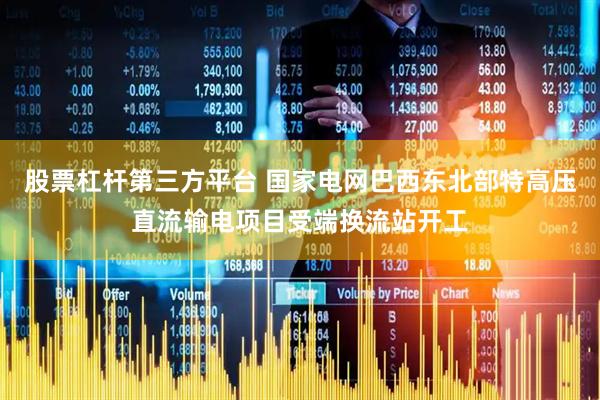 股票杠杆第三方平台 国家电网巴西东北部特高压直流输电项目受端换流站开工