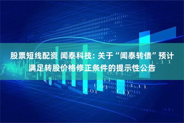 股票短线配资 闻泰科技: 关于“闻泰转债”预计满足转股价格修正条件的提示性公告