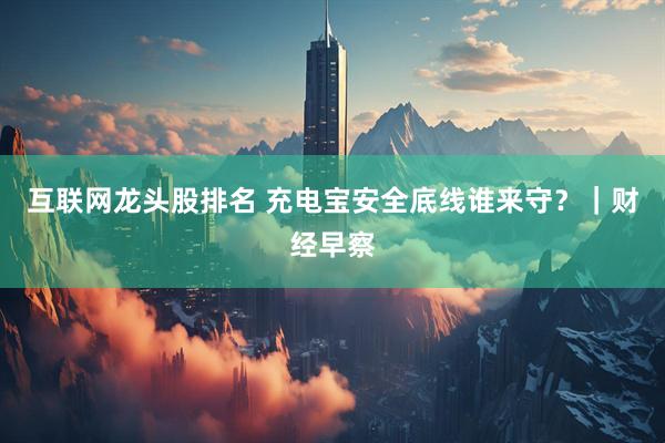 互联网龙头股排名 充电宝安全底线谁来守？｜财经早察