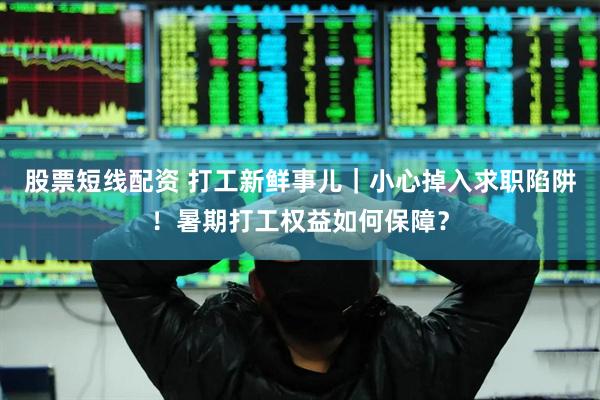 股票短线配资 打工新鲜事儿｜小心掉入求职陷阱！暑期打工权益如何保障？
