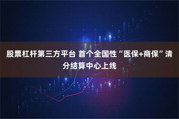 股票杠杆第三方平台 首个全国性“医保+商保”清分结算中心上线
