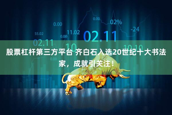 股票杠杆第三方平台 齐白石入选20世纪十大书法家，成就引关注！