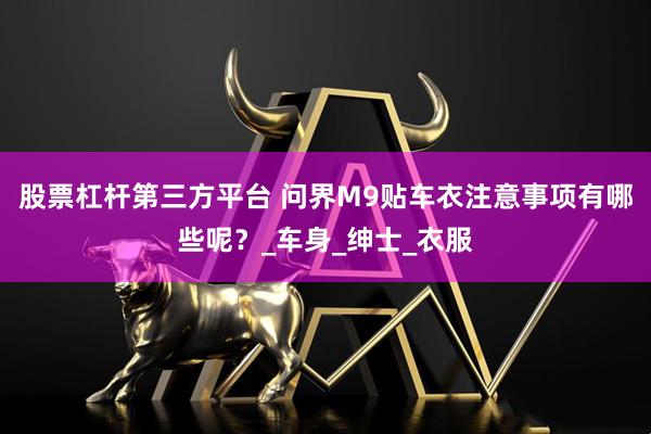 股票杠杆第三方平台 问界M9贴车衣注意事项有哪些呢？_车身_绅士_衣服