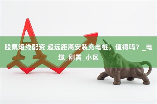 股票短线配资 超远距离安装充电桩，值得吗？_电缆_刚需_小区