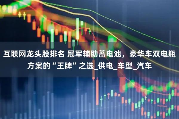 互联网龙头股排名 冠军辅助蓄电池，豪华车双电瓶方案的“王牌”之选_供电_车型_汽车