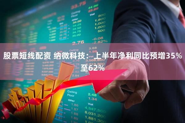 股票短线配资 纳微科技：上半年净利同比预增35%至62%