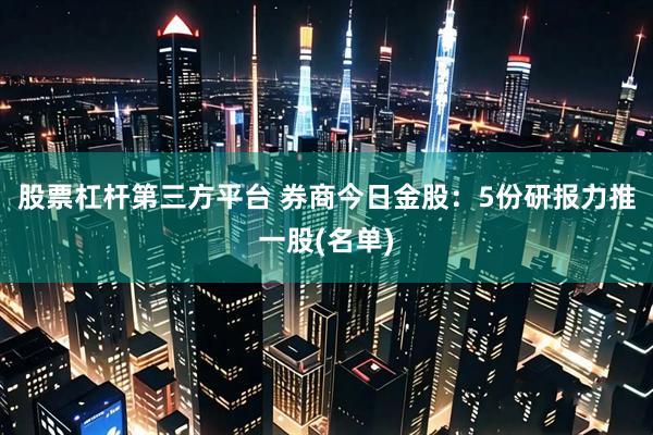 股票杠杆第三方平台 券商今日金股：5份研报力推一股(名单)