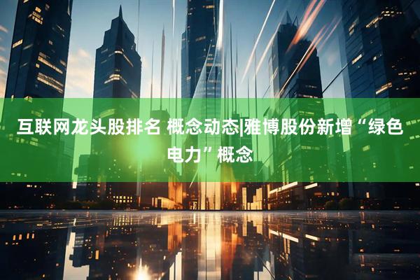 互联网龙头股排名 概念动态|雅博股份新增“绿色电力”概念