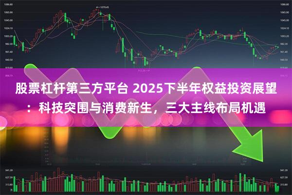 股票杠杆第三方平台 2025下半年权益投资展望：科技突围与消费新生，三大主线布局机遇