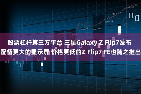 股票杠杆第三方平台 三星Galaxy Z Flip7发布 配备更大的显示屏 价格更低的Z Flip7 FE也随之推出