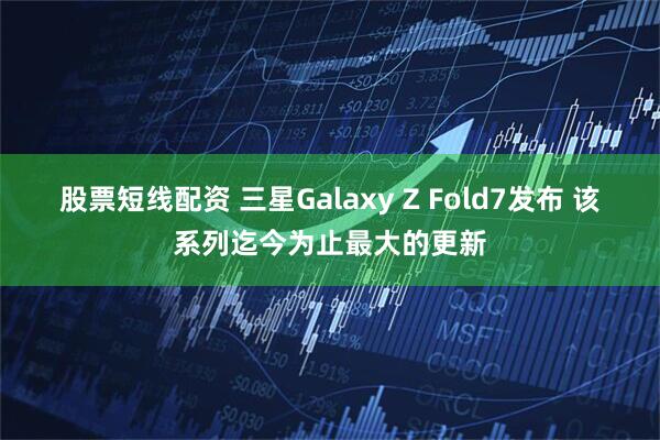 股票短线配资 三星Galaxy Z Fold7发布 该系列迄今为止最大的更新