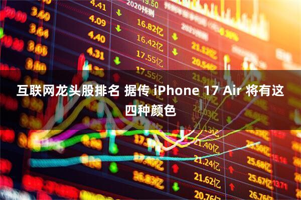 互联网龙头股排名 据传 iPhone 17 Air 将有这四种颜色