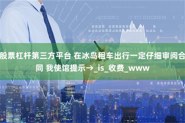 股票杠杆第三方平台 在冰岛租车出行一定仔细审阅合同 我使馆提示→_is_收费_www