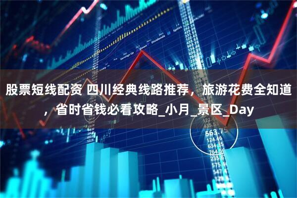 股票短线配资 四川经典线路推荐，旅游花费全知道，省时省钱必看攻略_小月_景区_Day
