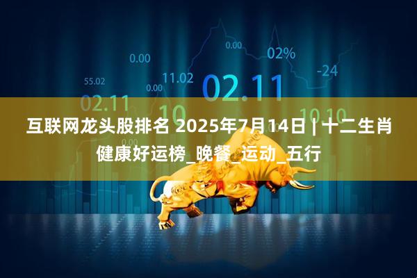 互联网龙头股排名 2025年7月14日 | 十二生肖健康好运榜_晚餐_运动_五行