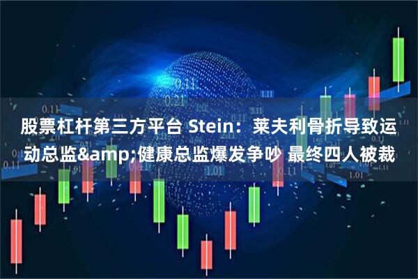 股票杠杆第三方平台 Stein：莱夫利骨折导致运动总监&健康总监爆发争吵 最终四人被裁