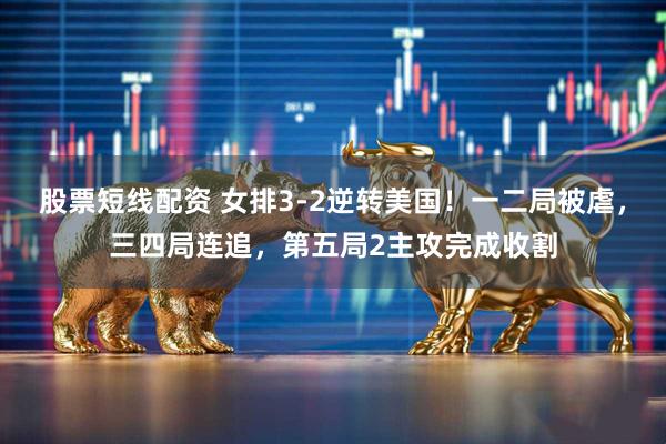 股票短线配资 女排3-2逆转美国！一二局被虐，三四局连追，第五局2主攻完成收割