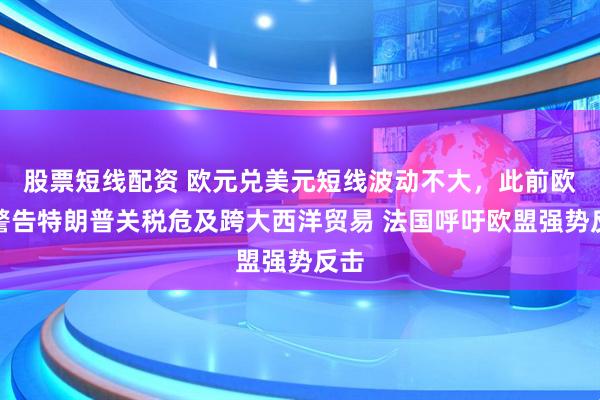 股票短线配资 欧元兑美元短线波动不大，此前欧盟警告特朗普关税危及跨大西洋贸易 法国呼吁欧盟强势反击