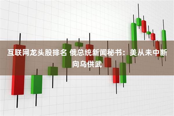 互联网龙头股排名 俄总统新闻秘书：美从未中断向乌供武