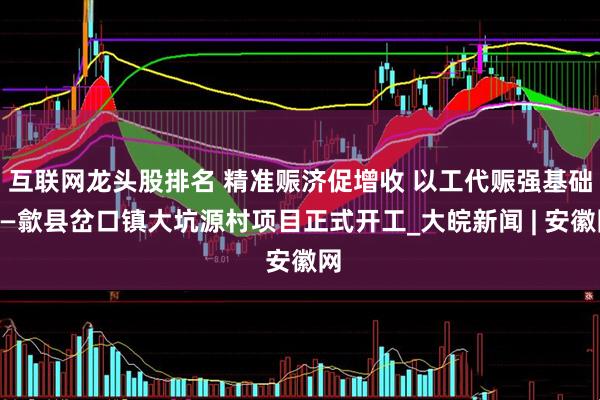 互联网龙头股排名 精准赈济促增收 以工代赈强基础——歙县岔口镇大坑源村项目正式开工_大皖新闻 | 安徽网