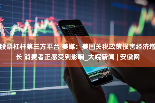股票杠杆第三方平台 美媒：美国关税政策损害经济增长 消费者正感受到影响_大皖新闻 | 安徽网