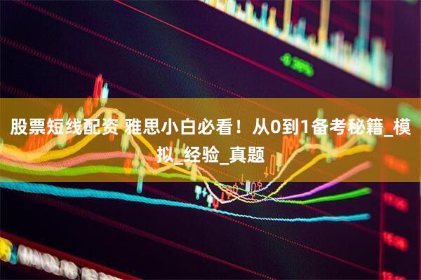 股票短线配资 雅思小白必看！从0到1备考秘籍_模拟_经验_真题