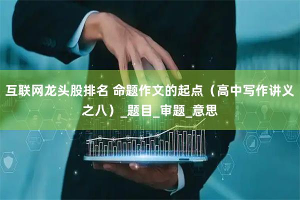 互联网龙头股排名 命题作文的起点（高中写作讲义之八）_题目_审题_意思