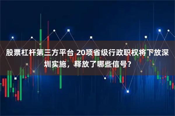 股票杠杆第三方平台 20项省级行政职权将下放深圳实施，释放了哪些信号？