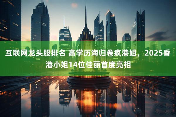 互联网龙头股排名 高学历海归卷疯港姐，2025香港小姐14位佳丽首度亮相