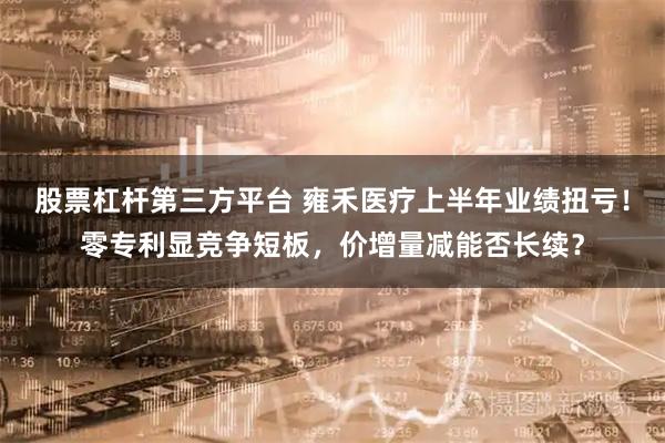 股票杠杆第三方平台 雍禾医疗上半年业绩扭亏！零专利显竞争短板，价增量减能否长续？