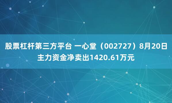 股票杠杆第三方平台 一心堂（002727）8月20日主力资金净卖出1420.61万元