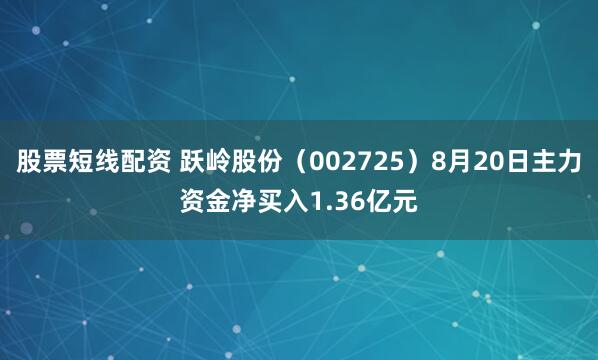 股票短线配资 跃岭股份（002725）8月20日主力资金净买入1.36亿元
