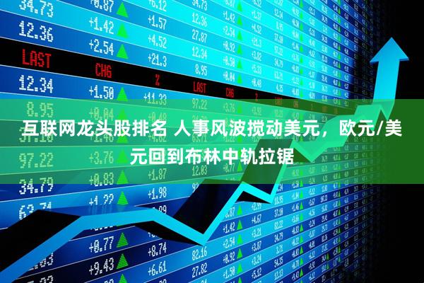 互联网龙头股排名 人事风波搅动美元，欧元/美元回到布林中轨拉锯