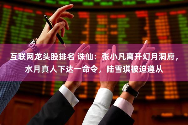 互联网龙头股排名 诛仙：张小凡离开幻月洞府，水月真人下达一命令，陆雪琪被迫遵从
