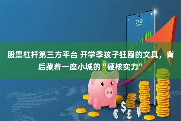 股票杠杆第三方平台 开学季孩子狂囤的文具，背后藏着一座小城的“硬核实力”